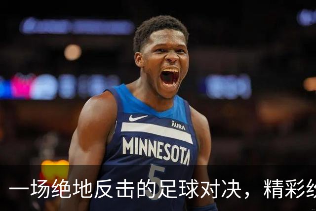 一场绝地反击的足球对决，精彩纷呈的平局收场！