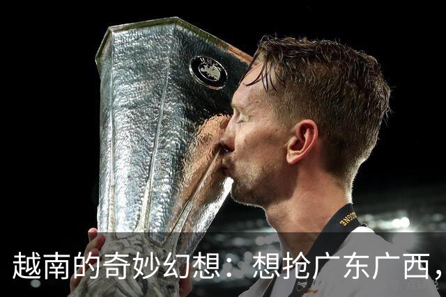 越南的奇妙幻想：想抢广东广西，直上世界强国！